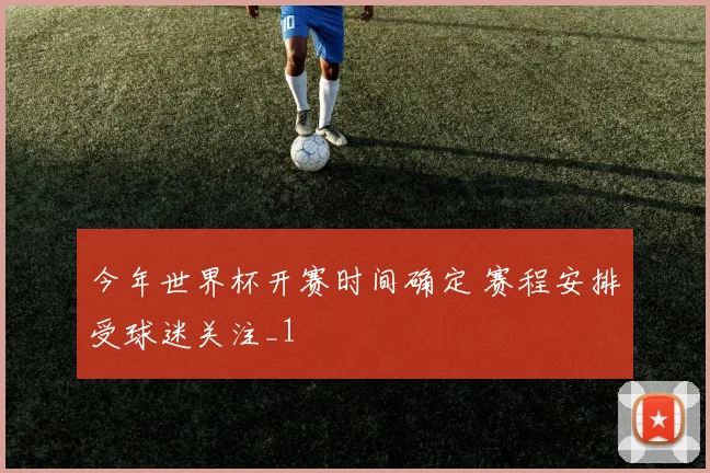 今年世界杯开赛时间确定 赛程安排受球迷关注_1