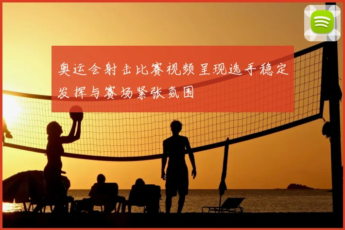 奥运会射击比赛视频呈现选手稳定发挥与赛场紧张氛围