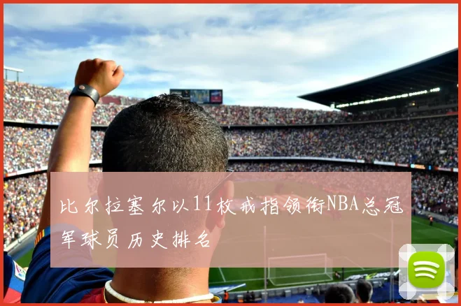 比尔拉塞尔以11枚戒指领衔NBA总冠军球员历史排名