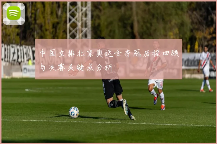中国女排北京奥运会夺冠历程回顾与决赛关键点分析