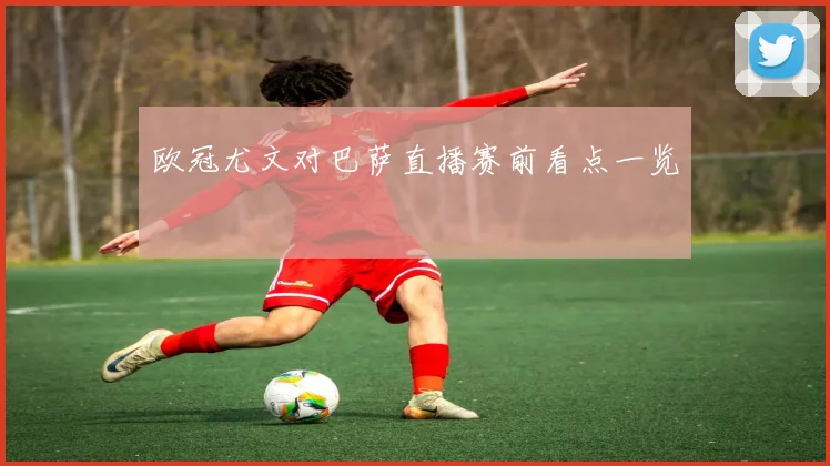欧冠尤文对巴萨直播赛前看点一览