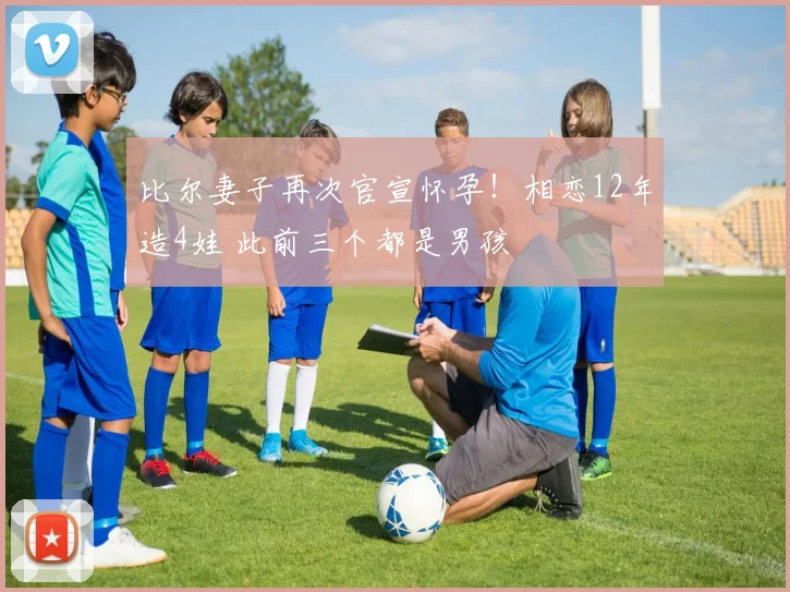 比尔妻子再次官宣怀孕！相恋12年造4娃 此前三个都是男孩