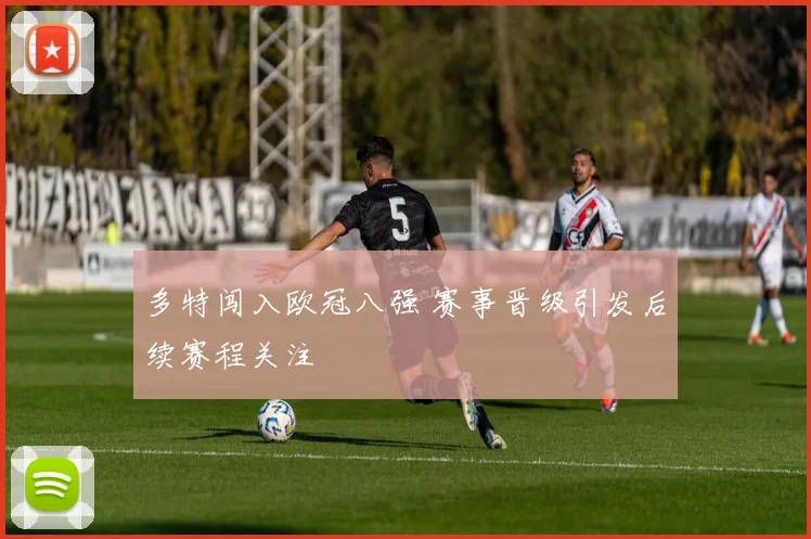 多特闯入欧冠八强 赛事晋级引发后续赛程关注