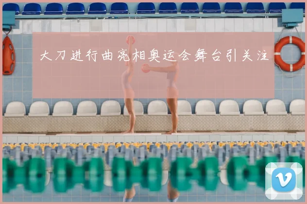 大刀进行曲亮相奥运会舞台引关注