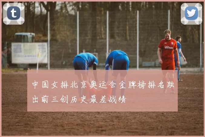 中国女排北京奥运会金牌榜排名跌出前三创历史最差战绩