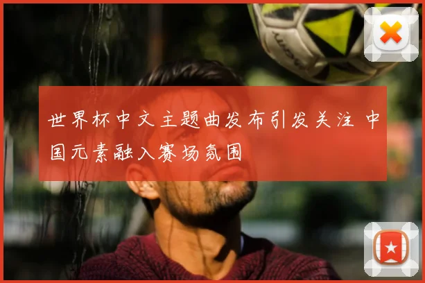 世界杯中文主题曲发布引发关注 中国元素融入赛场氛围
