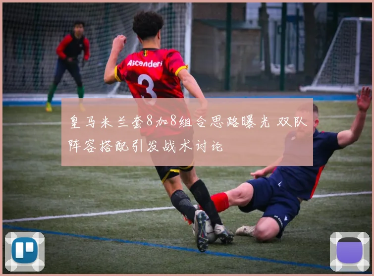 皇马米兰套8加8组合思路曝光 双队阵容搭配引发战术讨论