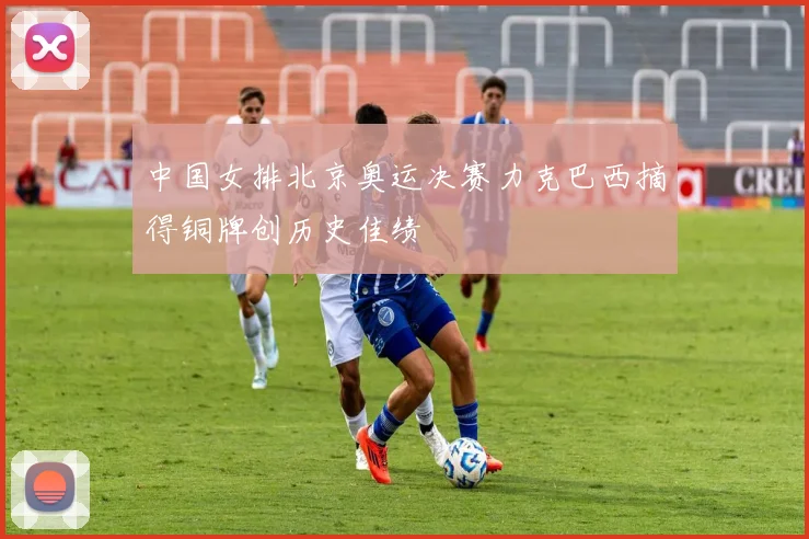中国女排北京奥运决赛力克巴西摘得铜牌创历史佳绩