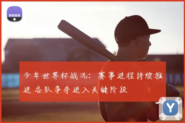 今年世界杯战况：赛事进程持续推进 各队争夺进入关键阶段
