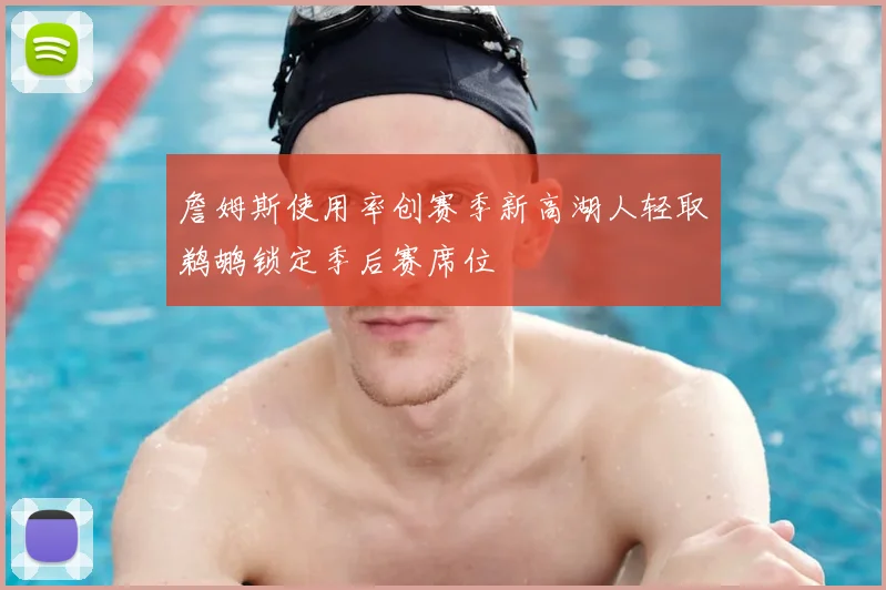 詹姆斯使用率创赛季新高湖人轻取鹈鹕锁定季后赛席位