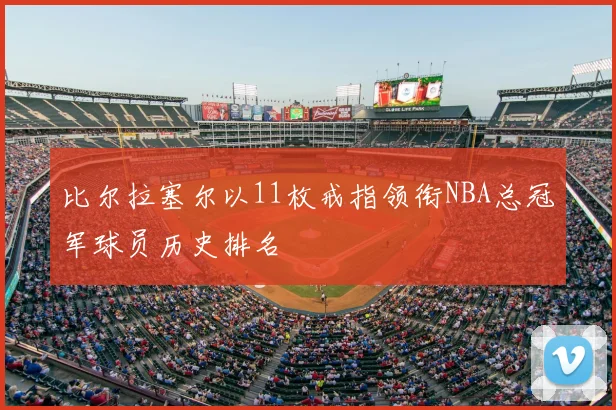 比尔拉塞尔以11枚戒指领衔NBA总冠军球员历史排名