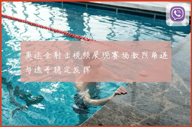 奥运会射击视频展现赛场激烈角逐与选手稳定发挥