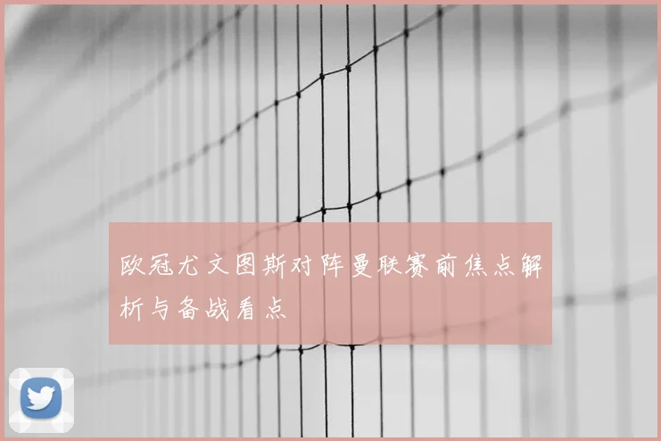 欧冠尤文图斯对阵曼联赛前焦点解析与备战看点