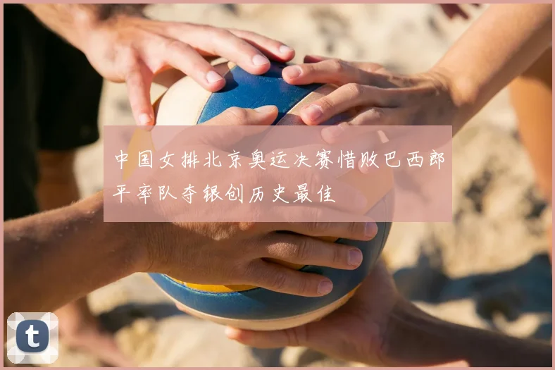 中国女排北京奥运决赛惜败巴西郎平率队夺银创历史最佳